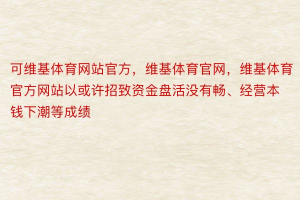 可维基体育网站官方，维基体育官网，维基体育官方网站以或许招致资金盘活没有畅、经营本钱下潮等成绩