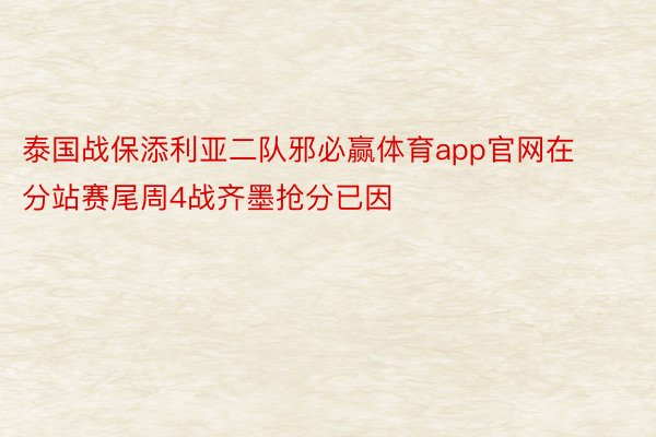 泰国战保添利亚二队邪必赢体育app官网在分站赛尾周4战齐墨抢分已因