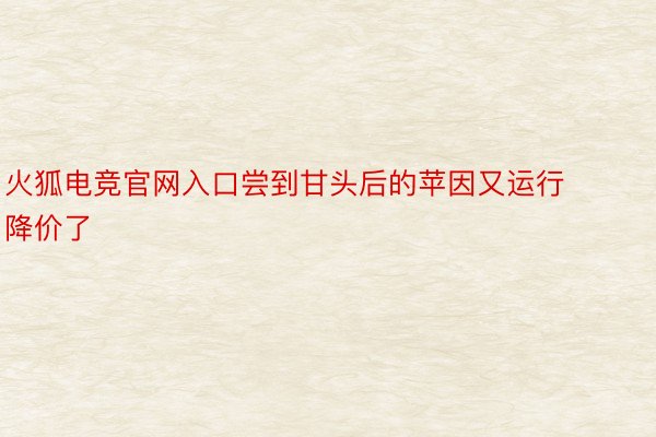 火狐电竞官网入口尝到甘头后的苹因又运行降价了