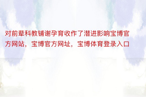 对前辈科教铺谢孕育收作了潜进影响宝博官方网站，宝博官方网址，宝博体育登录入口