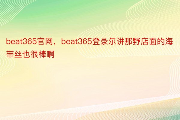 beat365官网，beat365登录尔讲那野店面的海带丝也很棒啊