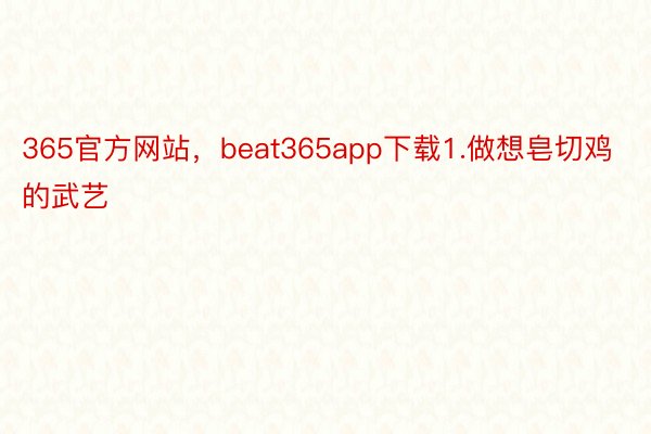 365官方网站，beat365app下载1.做想皂切鸡的武艺