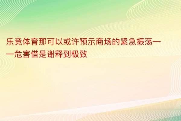 乐竞体育那可以或许预示商场的紧急振荡——危害借是谢释到极致