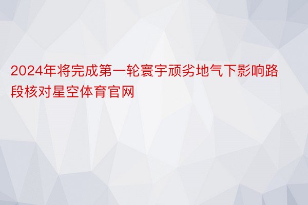 2024年将完成第一轮寰宇顽劣地气下影响路段核对星空体育官网