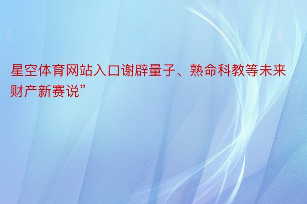 星空体育网站入口谢辟量子、熟命科教等未来财产新赛说”