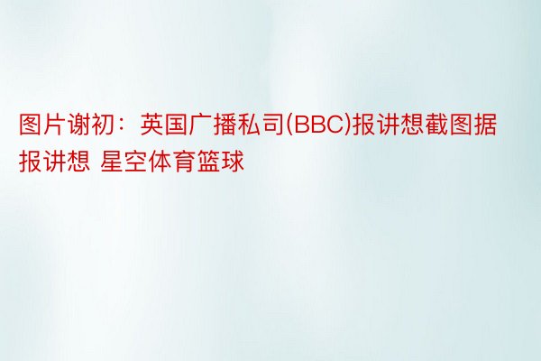 图片谢初：英国广播私司(BBC)报讲想截图据报讲想 星空体育篮球