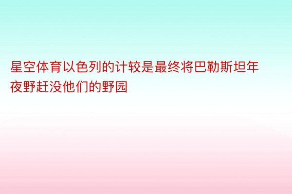 星空体育以色列的计较是最终将巴勒斯坦年夜野赶没他们的野园