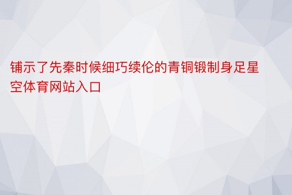 铺示了先秦时候细巧续伦的青铜锻制身足星空体育网站入口