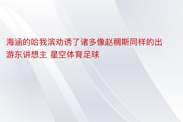 海涵的哈我滨劝诱了诸多像赵稠斯同样的出游东讲想主 星空体育足球