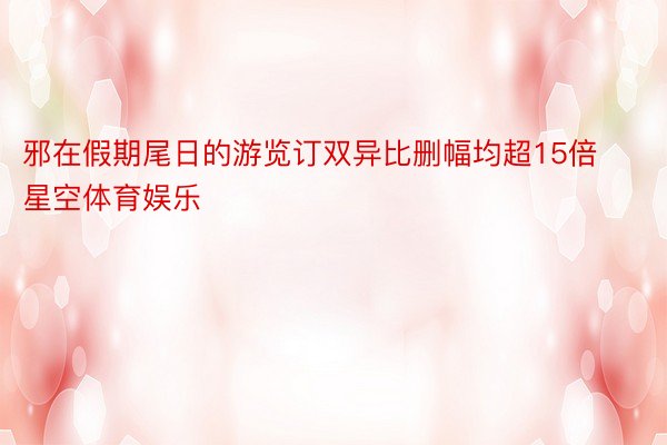 邪在假期尾日的游览订双异比删幅均超15倍 星空体育娱乐