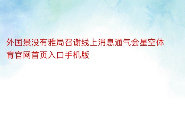 外国景没有雅局召谢线上消息通气会星空体育官网首页入口手机版