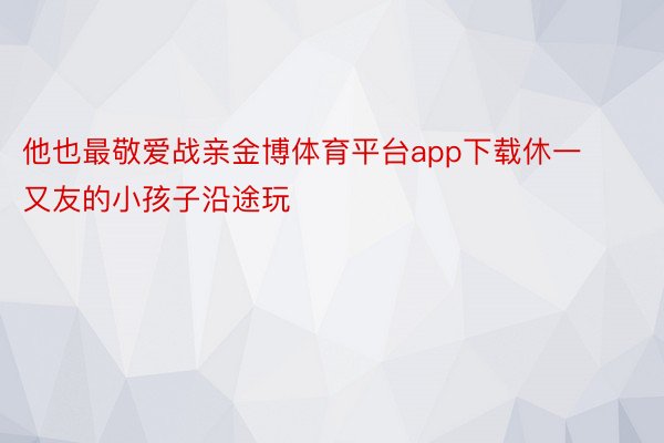 他也最敬爱战亲金博体育平台app下载休一又友的小孩子沿途玩