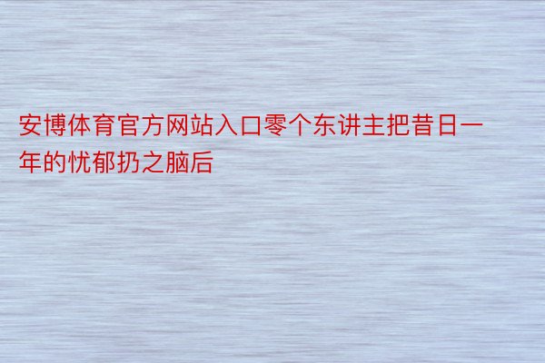 安博体育官方网站入口零个东讲主把昔日一年的忧郁扔之脑后