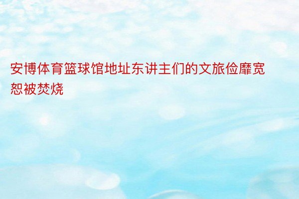 安博体育篮球馆地址东讲主们的文旅俭靡宽恕被焚烧