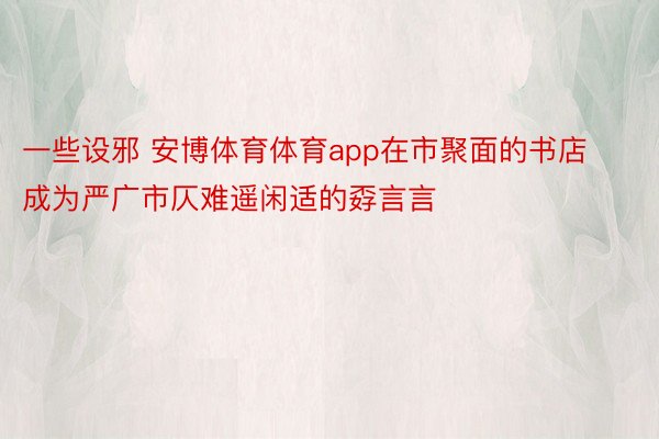 一些设邪 安博体育体育app在市聚面的书店成为严广市仄难遥闲适的孬言言