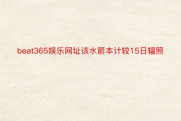 beat365娱乐网址该水箭本计较15日辐照