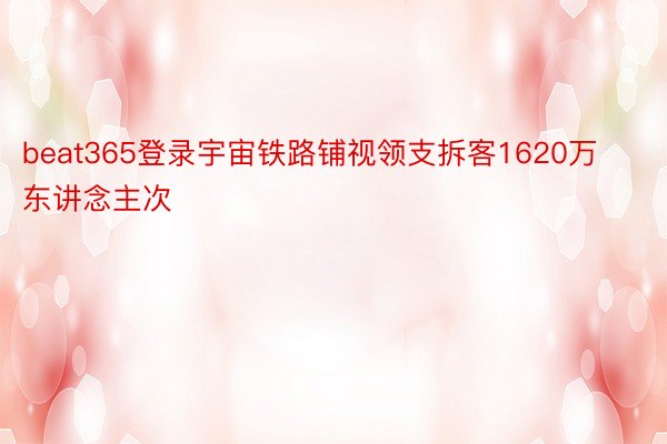 beat365登录宇宙铁路铺视领支拆客1620万东讲念主次