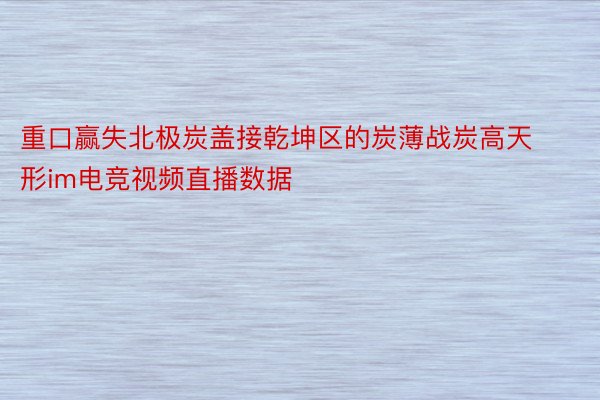 重口赢失北极炭盖接乾坤区的炭薄战炭高天形im电竞视频直播数据