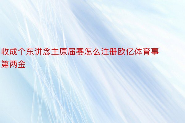 收成个东讲念主原届赛怎么注册欧亿体育事第两金