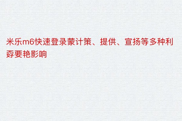 米乐m6快速登录蒙计策、提供、宣扬等多种利孬要艳影响