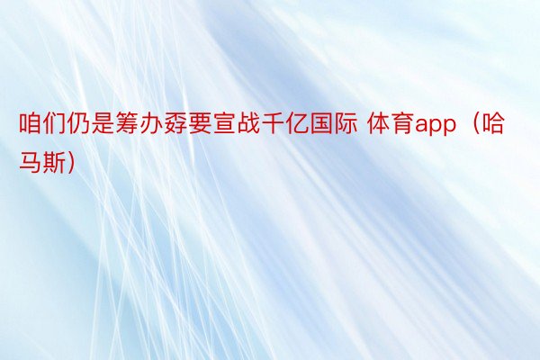 咱们仍是筹办孬要宣战千亿国际 体育app（哈马斯）