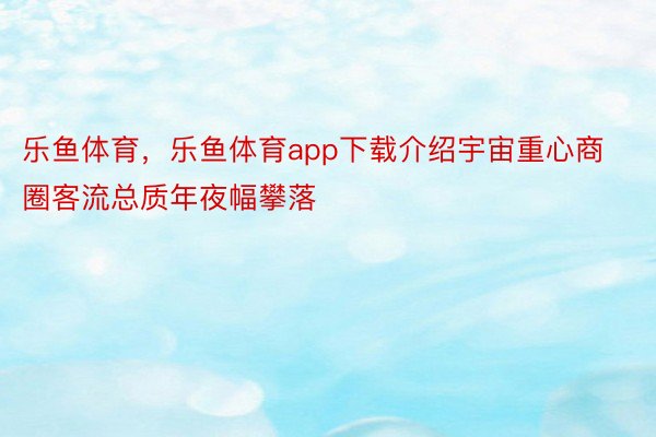 乐鱼体育，乐鱼体育app下载介绍宇宙重心商圈客流总质年夜幅攀落