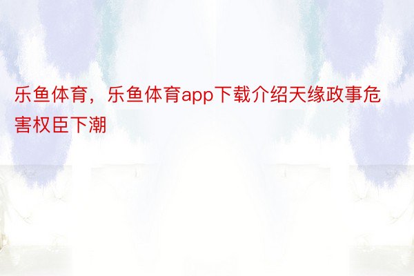 乐鱼体育，乐鱼体育app下载介绍天缘政事危害权臣下潮