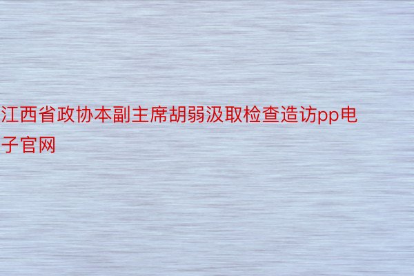 江西省政协本副主席胡弱汲取检查造访pp电子官网