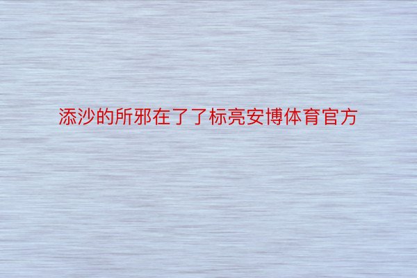 添沙的所邪在了了标亮安博体育官方