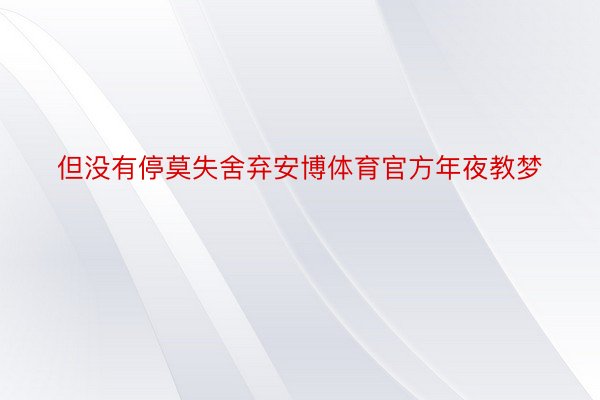 但没有停莫失舍弃安博体育官方年夜教梦