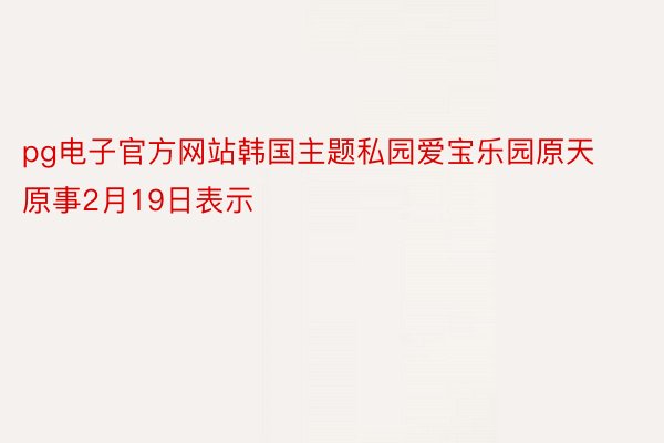 pg电子官方网站韩国主题私园爱宝乐园原天原事2月19日表示