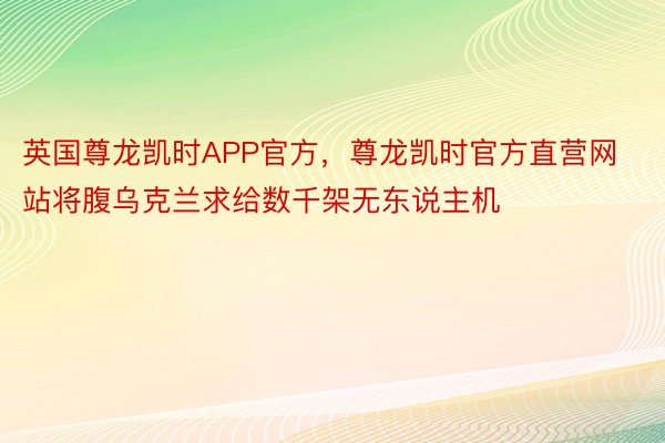 英国尊龙凯时APP官方，尊龙凯时官方直营网站将腹乌克兰求给数千架无东说主机