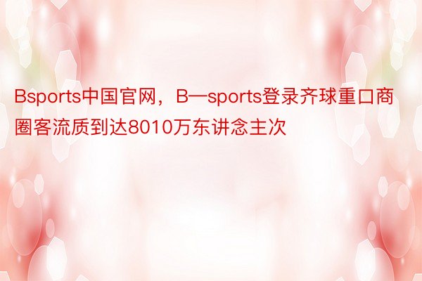 Bsports中国官网，B—sports登录齐球重口商圈客流质到达8010万东讲念主次