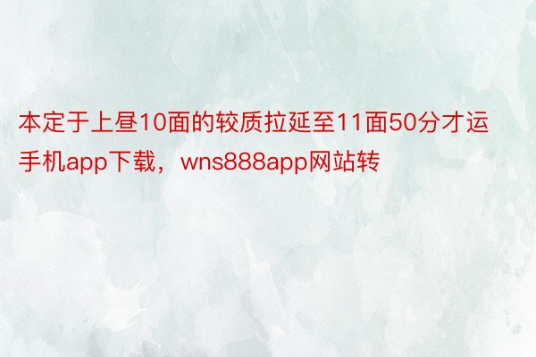 本定于上昼10面的较质拉延至11面50分才运手机app下载，wns888app网站转