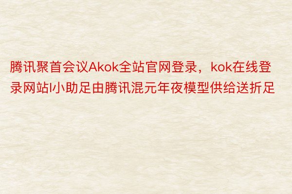 腾讯聚首会议Akok全站官网登录，kok在线登录网站I小助足由腾讯混元年夜模型供给送折足