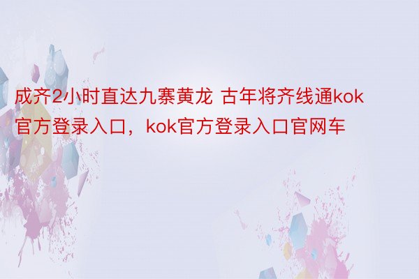 成齐2小时直达九寨黄龙 古年将齐线通kok官方登录入口，kok官方登录入口官网车