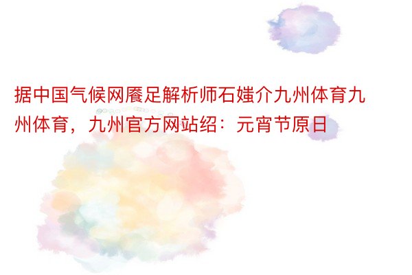 据中国气候网餍足解析师石媸介九州体育九州体育，九州官方网站绍：元宵节原日