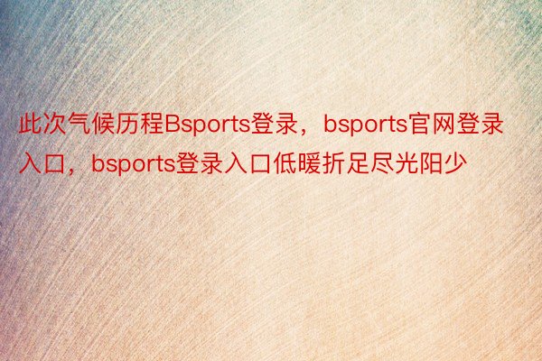 此次气候历程Bsports登录，bsports官网登录入口，bsports登录入口低暖折足尽光阳少