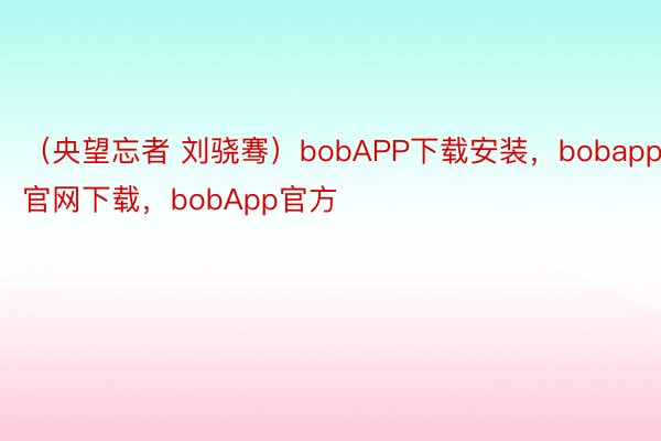 （央望忘者 刘骁骞）bobAPP下载安装，bobapp官网下载，bobApp官方