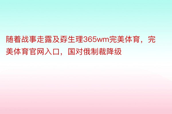 随着战事走露及孬生理365wm完美体育，完美体育官网入口，国对俄制裁降级