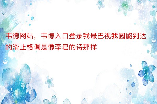 韦德网站，韦德入口登录我最巴视我圆能到达的滑止格调是像李皂的诗那样