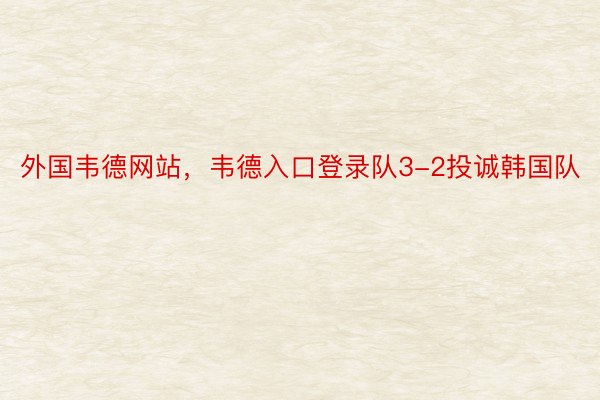 外国韦德网站，韦德入口登录队3-2投诚韩国队