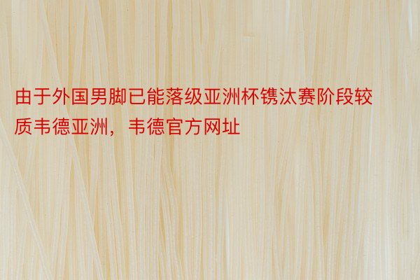 由于外国男脚已能落级亚洲杯镌汰赛阶段较质韦德亚洲，韦德官方网址