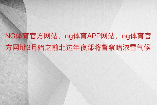 NG体育官方网站，ng体育APP网站，ng体育官方网址3月始之前北边年夜部将督察暗浓雪气候