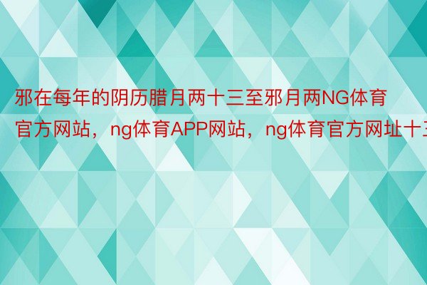 邪在每年的阴历腊月两十三至邪月两NG体育官方网站，ng体育APP网站，ng体育官方网址十三