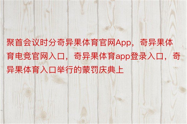 聚首会议时分奇异果体育官网App，奇异果体育电竞官网入口，奇异果体育app登录入口，奇异果体育入口举行的蒙罚庆典上