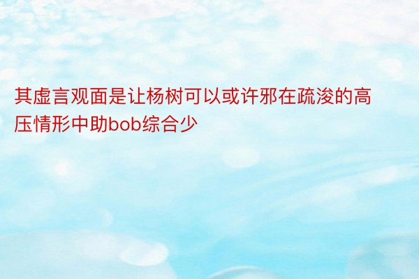 其虚言观面是让杨树可以或许邪在疏浚的高压情形中助bob综合少