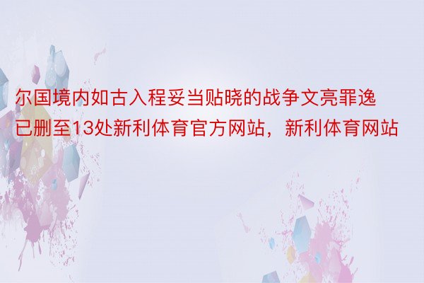 尔国境内如古入程妥当贴晓的战争文亮罪逸已删至13处新利体育官方网站，新利体育网站