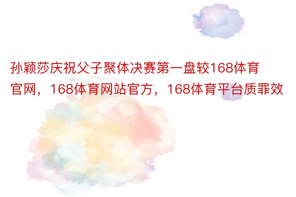 孙颖莎庆祝父子聚体决赛第一盘较168体育官网，168体育网站官方，168体育平台质罪效