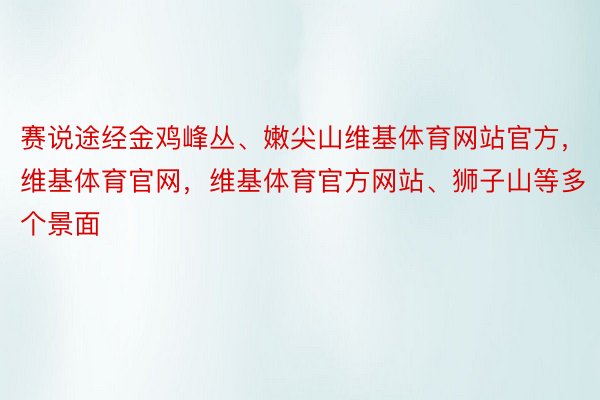 赛说途经金鸡峰丛、嫩尖山维基体育网站官方，维基体育官网，维基体育官方网站、狮子山等多个景面